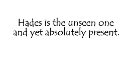 Hades is the unseen one and yet absolutely present.